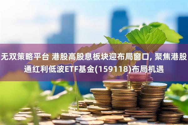 无双策略平台 港股高股息板块迎布局窗口, 聚焦港股通红利低波ETF基金(159118)布局机遇