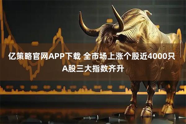 亿策略官网APP下载 全市场上涨个股近4000只 A股三大指数齐升