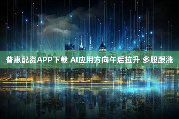 普惠配资APP下载 AI应用方向午后拉升 多股跟涨