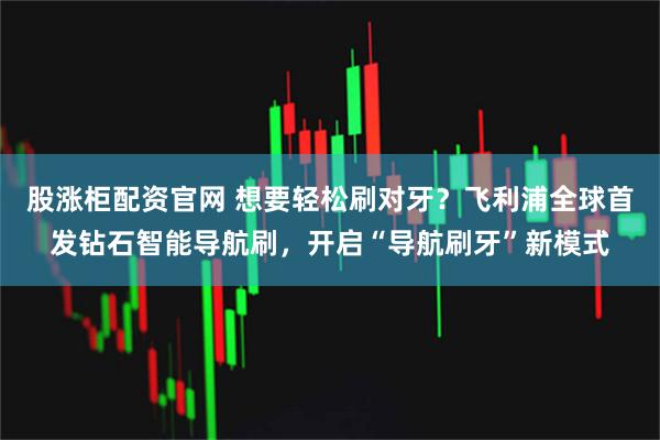 股涨柜配资官网 想要轻松刷对牙？飞利浦全球首发钻石智能导航刷，开启“导航刷牙”新模式