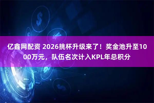亿鑫网配资 2026挑杯升级来了！奖金池升至1000万元，队伍名次计入KPL年总积分