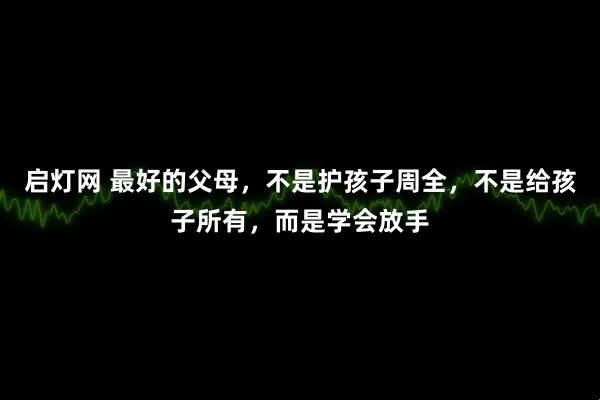 启灯网 最好的父母，不是护孩子周全，不是给孩子所有，而是学会放手