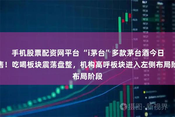 手机股票配资网平台 “i茅台”多款茅台酒今日开售！吃喝板块震荡盘整，机构高呼板块进入左侧布局阶段