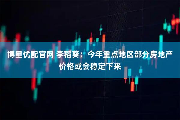 博星优配官网 李稻葵：今年重点地区部分房地产价格或会稳定下来