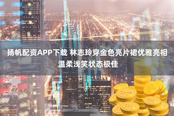 扬帆配资APP下载 林志玲穿金色亮片裙优雅亮相 温柔浅笑状态极佳