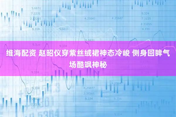维海配资 赵昭仪穿紫丝绒裙神态冷峻 侧身回眸气场酷飒神秘