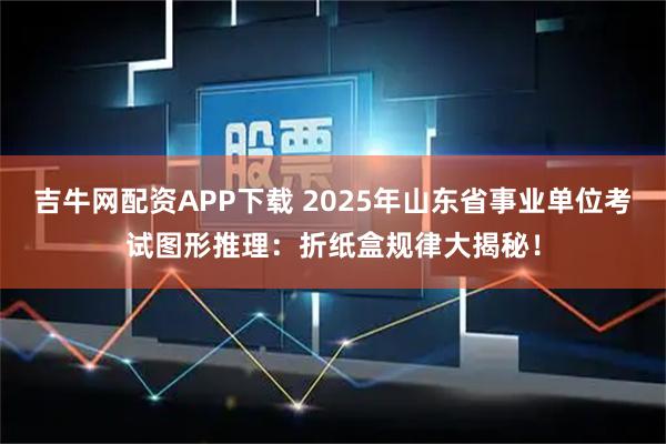 吉牛网配资APP下载 2025年山东省事业单位考试图形推理：折纸盒规律大揭秘！