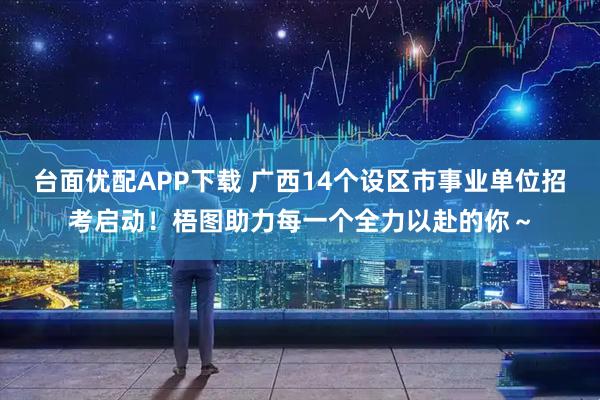 台面优配APP下载 广西14个设区市事业单位招考启动！梧图助力每一个全力以赴的你～