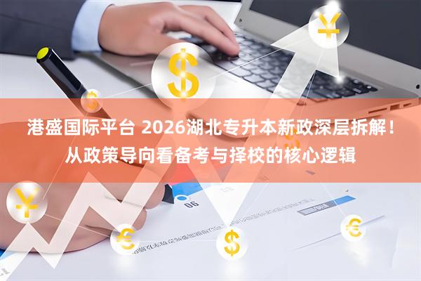 港盛国际平台 2026湖北专升本新政深层拆解！从政策导向看备考与择校的核心逻辑