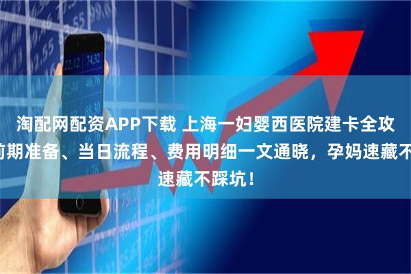 淘配网配资APP下载 上海一妇婴西医院建卡全攻略！前期准备、当日流程、费用明细一文通晓，孕妈速藏不踩坑！