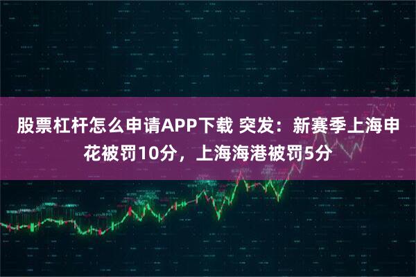 股票杠杆怎么申请APP下载 突发：新赛季上海申花被罚10分，上海海港被罚5分