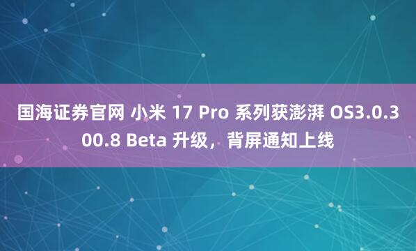 国海证券官网 小米 17 Pro 系列获澎湃 OS3.0.300.8 Beta 升级，背屏通知上线