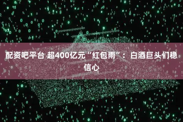 配资吧平台 超400亿元“红包雨”：白酒巨头们稳信心