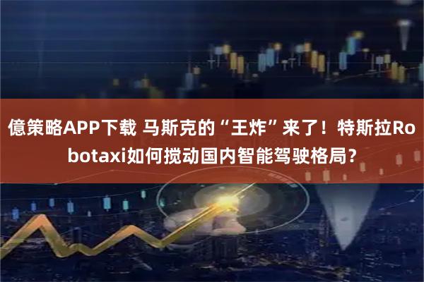 億策略APP下载 马斯克的“王炸”来了！特斯拉Robotaxi如何搅动国内智能驾驶格局？
