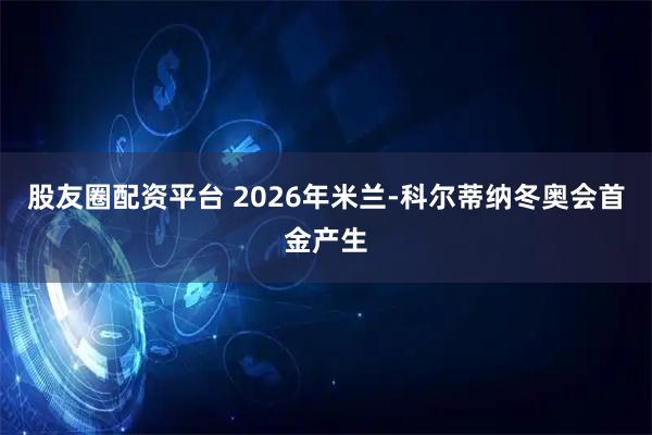 股友圈配资平台 2026年米兰-科尔蒂纳冬奥会首金产生