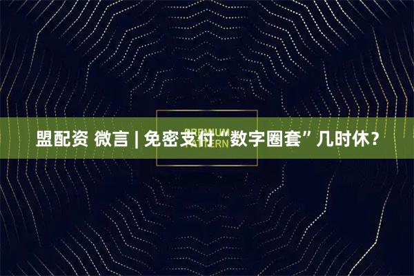 盟配资 微言 | 免密支付“数字圈套”几时休？