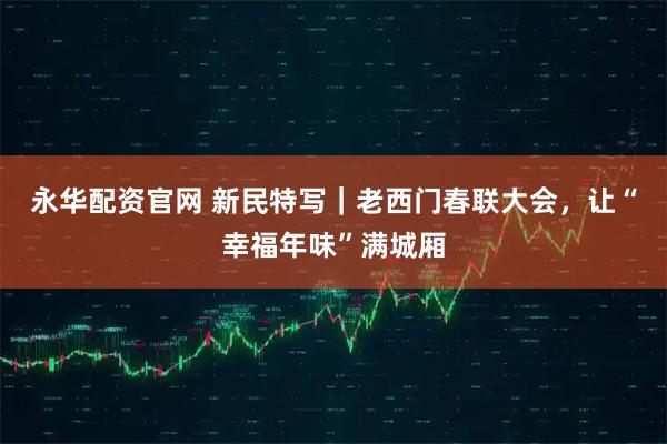 永华配资官网 新民特写｜老西门春联大会，让“幸福年味”满城厢