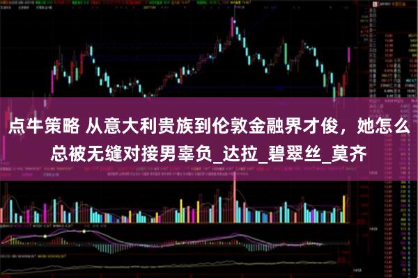 点牛策略 从意大利贵族到伦敦金融界才俊，她怎么总被无缝对接男辜负_达拉_碧翠丝_莫齐