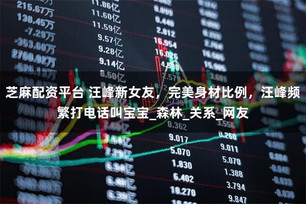 芝麻配资平台 汪峰新女友，完美身材比例，汪峰频繁打电话叫宝宝_森林_关系_网友