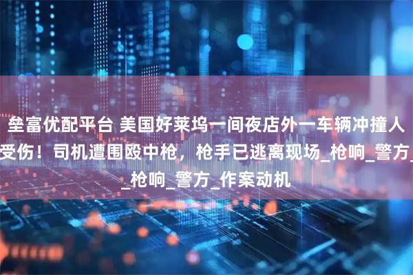 垒富优配平台 美国好莱坞一间夜店外一车辆冲撞人群致30人受伤！司机遭围殴中枪，枪手已逃离现场_枪响_警方_作案动机