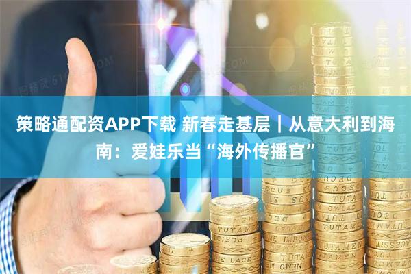 策略通配资APP下载 新春走基层｜从意大利到海南：爱娃乐当“海外传播官”