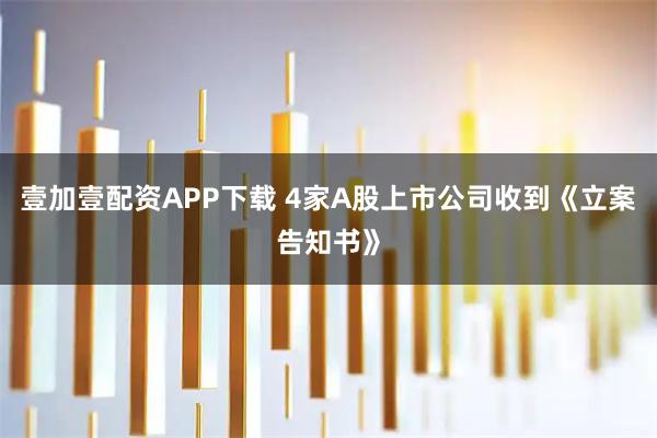 壹加壹配资APP下载 4家A股上市公司收到《立案告知书》