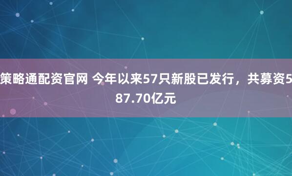 策略通配资官网 今年以来57只新股已发行，共募资587.70亿元