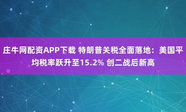 庄牛网配资APP下载 特朗普关税全面落地：美国平均税率跃升至15.2% 创二战后新高
