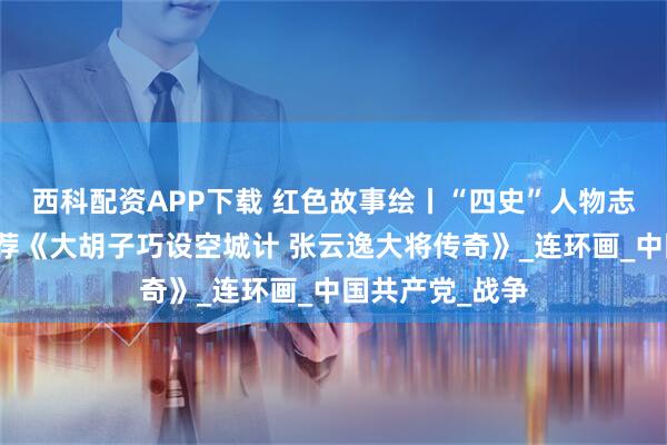 西科配资APP下载 红色故事绘丨“四史”人物志专题丨今日推荐《大胡子巧设空城计 张云逸大将传奇》_连环画_中国共产党_战争