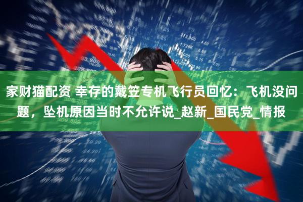 家财猫配资 幸存的戴笠专机飞行员回忆：飞机没问题，坠机原因当时不允许说_赵新_国民党_情报