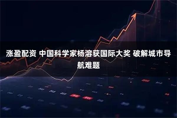 涨盈配资 中国科学家杨溶获国际大奖 破解城市导航难题