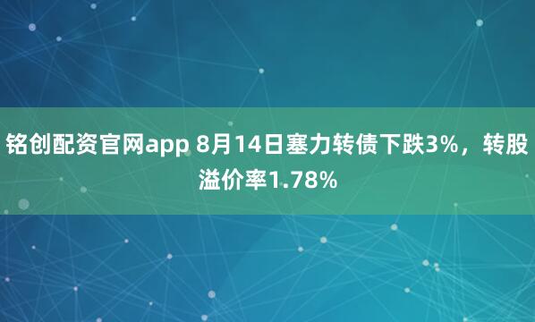 铭创配资官网app 8月14日塞力转债下跌3%，转股溢价率1.78%