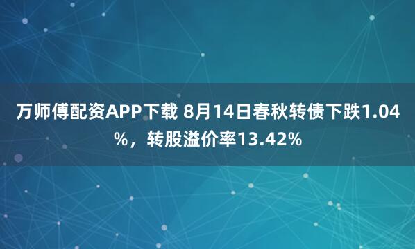 万师傅配资APP下载 8月14日春秋转债下跌1.04%，转股溢价率13.42%