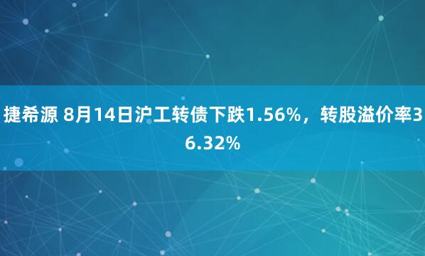 捷希源 8月14日沪工转债下跌1.56%，转股溢价率36.32%