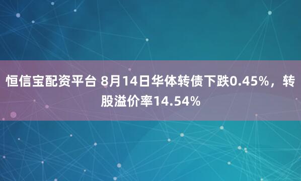恒信宝配资平台 8月14日华体转债下跌0.45%，转股溢价率14.54%