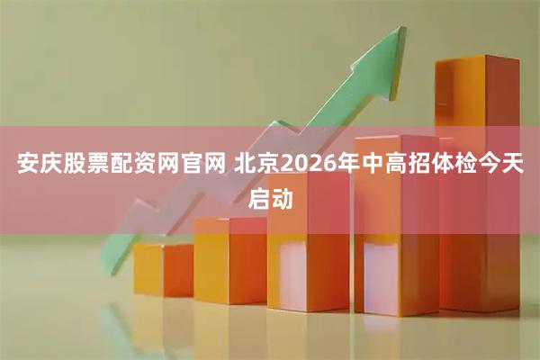 安庆股票配资网官网 北京2026年中高招体检今天启动