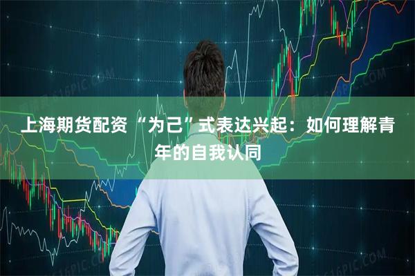 上海期货配资 “为己”式表达兴起：如何理解青年的自我认同