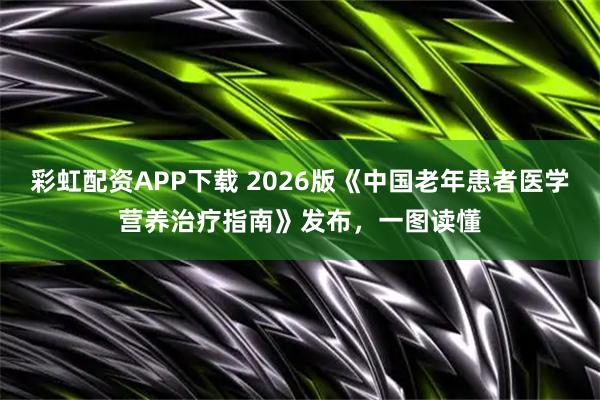 彩虹配资APP下载 2026版《中国老年患者医学营养治疗指南》发布，一图读懂