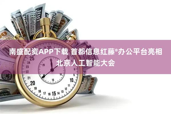南盛配资APP下载 首都信息红藤®办公平台亮相北京人工智能大会