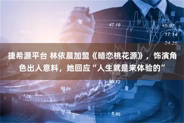 捷希源平台 林依晨加盟《暗恋桃花源》，饰演角色出人意料，她回应“人生就是来体验的”