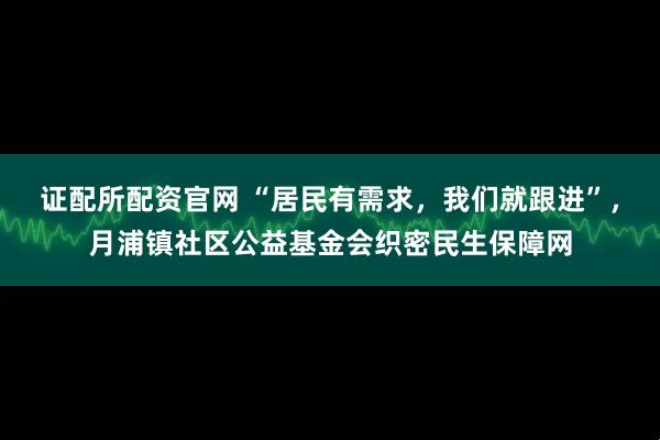 证配所配资官网 “居民有需求，我们就跟进”，月浦镇社区公益基金会织密民生保障网