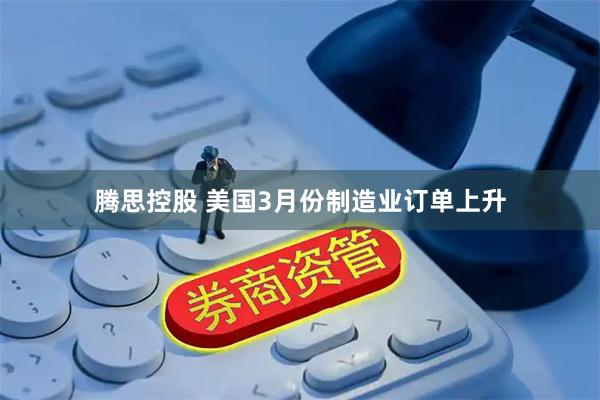 腾思控股 美国3月份制造业订单上升