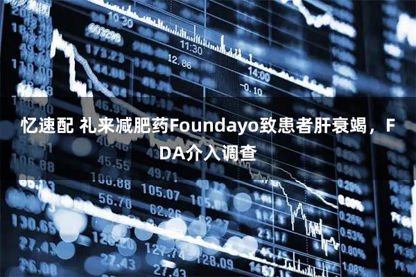 忆速配 礼来减肥药Foundayo致患者肝衰竭，FDA介入调查