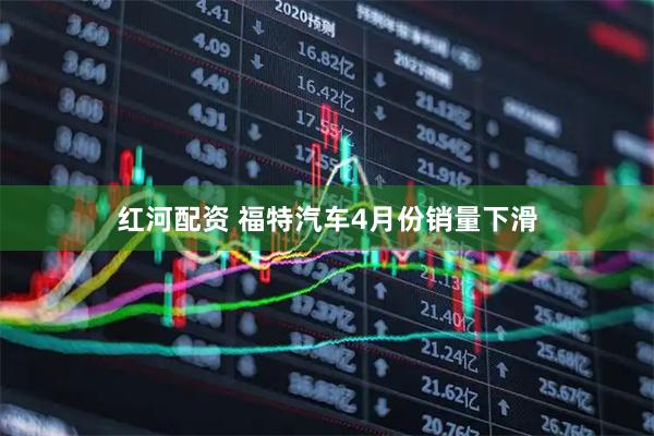 红河配资 福特汽车4月份销量下滑