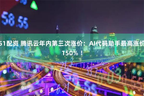 51配资 腾讯云年内第三次涨价：AI代码助手最高涨价150% ！