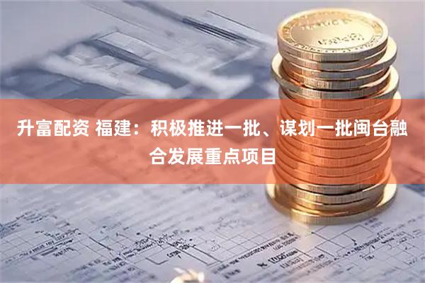 升富配资 福建：积极推进一批、谋划一批闽台融合发展重点项目